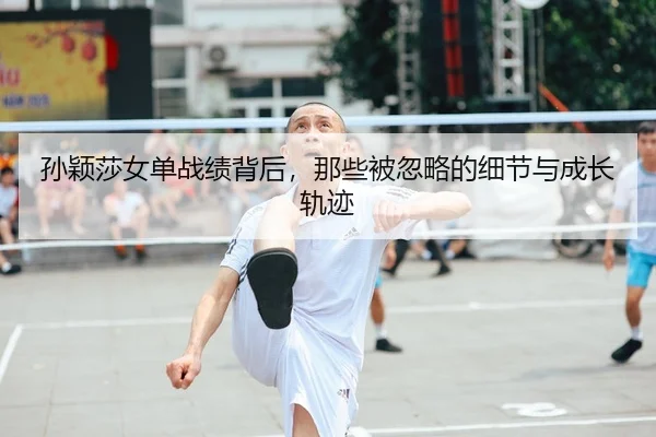 孙颖莎女单战绩背后，那些被忽略的细节与成长轨迹